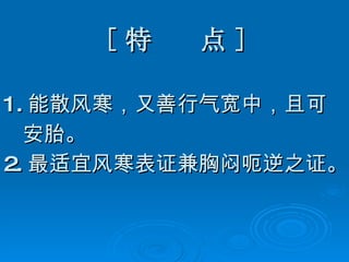[ 特  点 ] 1. 能散风寒，又善行气宽中，且可 安胎。 2. 最适宜风寒表证兼胸闷呃逆之证。  