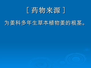 [ 药物来源 ] 为姜科多年生草本植物姜的根茎。 
