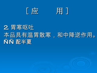 [ 应  用 ] 2. 胃寒呕吐 本品具有温胃散寒，和中降逆作用。 —— 配半夏   
