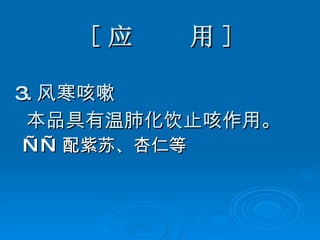 [ 应  用 ] 3. 风寒咳嗽 本品具有温肺化饮止咳作用。 —— 配紫苏、杏仁等   