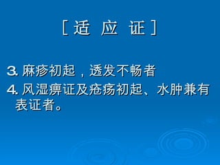 [ 适 应 证 ] 3. 麻疹初起，透发不畅者 4. 风湿痹证及疮疡初起、水肿兼有表证者。 