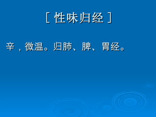 [ 性味归经 ] 辛，微温。归肺、脾、胃经。 