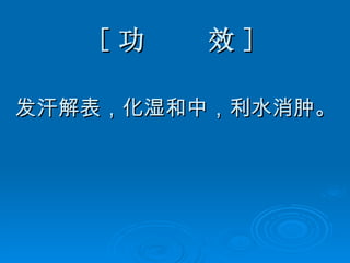 [ 功  效 ] 发汗解表，化湿和中，利水消肿。 