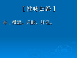 [ 性味归经 ] 辛，微温。归肺、肝经。 