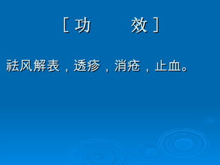 [ 功  效 ] 祛风解表，透疹，消疮，止血。   