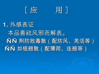 [ 应  用 ] 1. 外感表证 本品善祛风邪而解表。 —— 荆防败毒散（配防风、羌活等） —— 如银翘散（配薄荷、连翘等） 