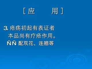 [ 应  用 ] 3. 疮疡初起有表证者 本品尚有疗疮作用。 —— 配双花、连翘等 