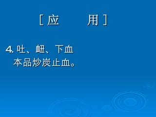 [ 应  用 ] 4. 吐、衄、下血 本品炒炭止血。   