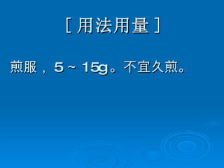 [ 用法用量 ] 煎服， 5 ～ 15g 。不宜久煎。 