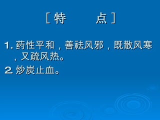 [ 特  点 ] 1. 药性平和，善祛风邪，既散风寒，又疏风热。 2. 炒炭止血。 