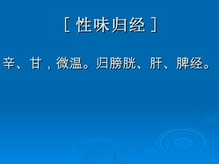 [ 性味归经 ] 辛、甘，微温。归膀胱、肝、脾经。 