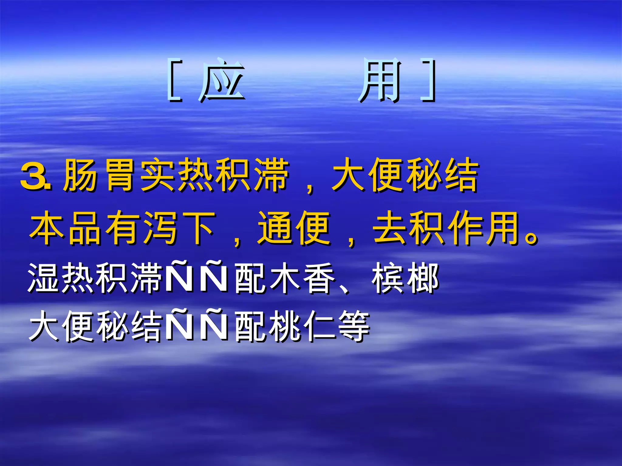 [ 应  用 ] 3. 肠胃实热积滞，大便秘结 本品有泻下，通便，去积作用。 湿热积滞——配木香、槟榔 大便秘结——配桃仁等 