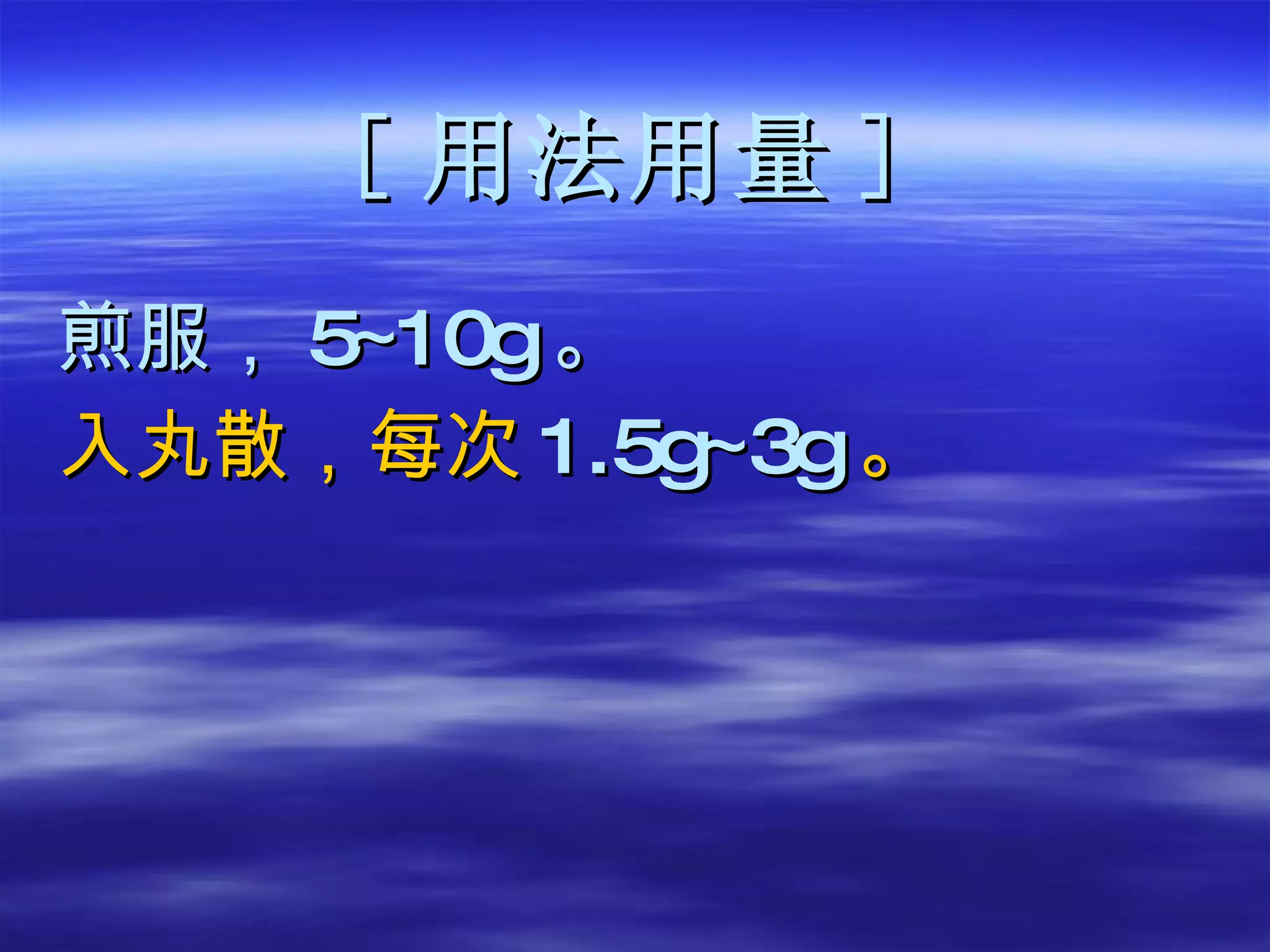 [ 用法用量 ] 煎服， 5 ~ 10g 。 入丸散，每次 1.5g ~ 3g 。 