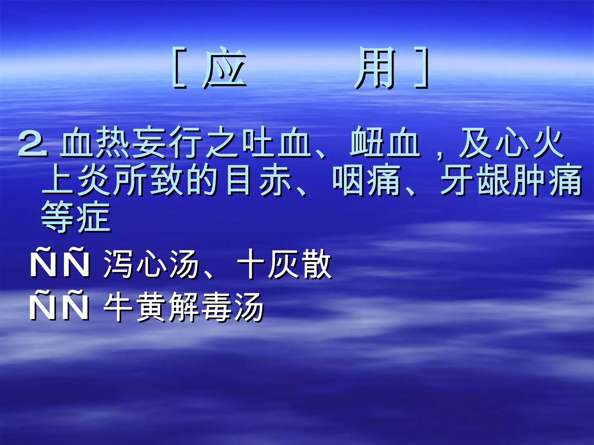 [ 应  用 ] 2. 血热妄行之吐血、衄血，及心火上炎所致的目赤、咽痛、牙龈肿痛等症 —— 泻心汤、十灰散 —— 牛黄解毒汤 