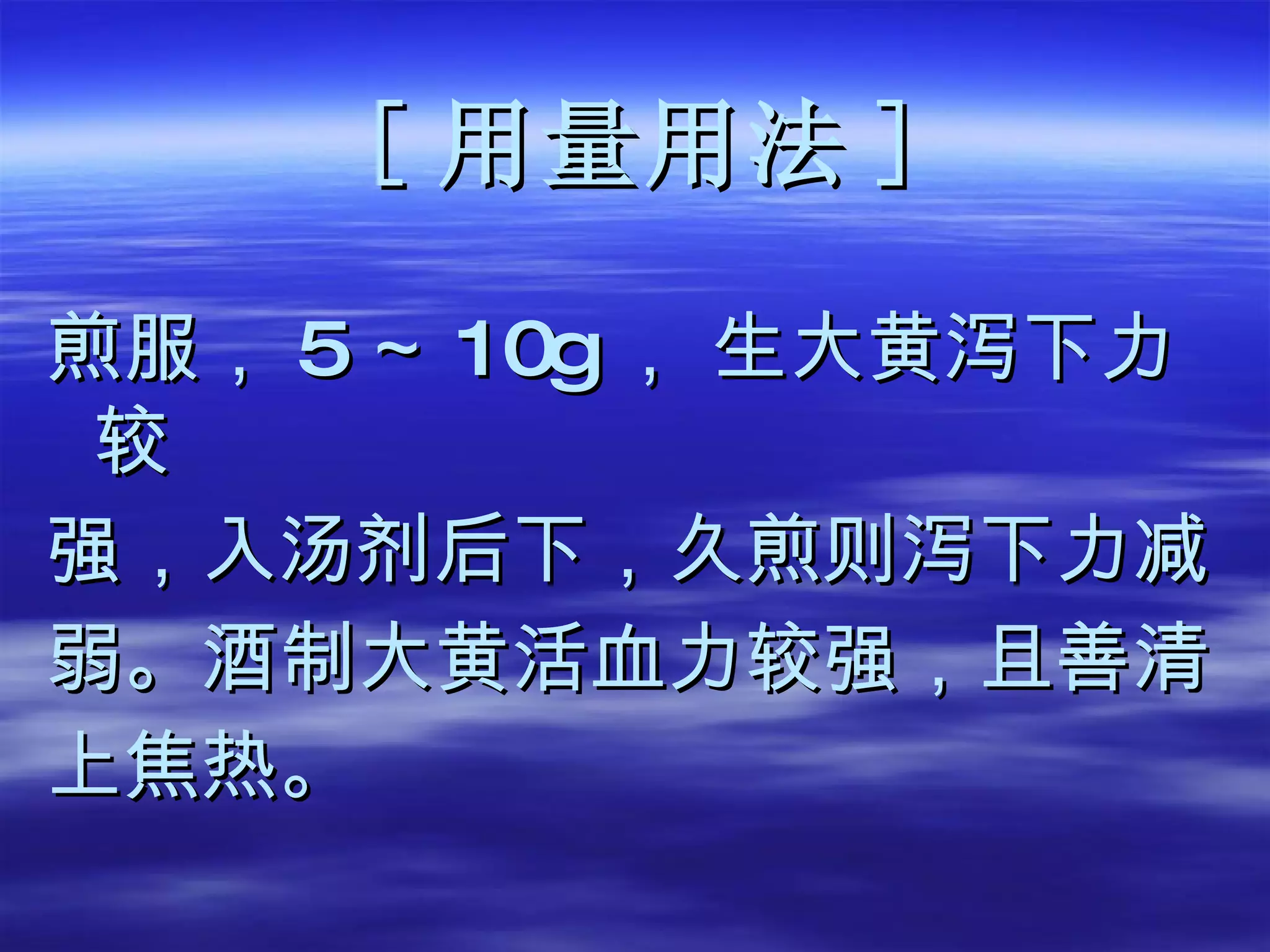 [ 用量用法 ] 煎服， 5 ～ 10g ，  生大黄泻下力较 强，入汤剂后下，久煎则泻下力减 弱。酒制大黄活血力较强，且善清 上焦热。 