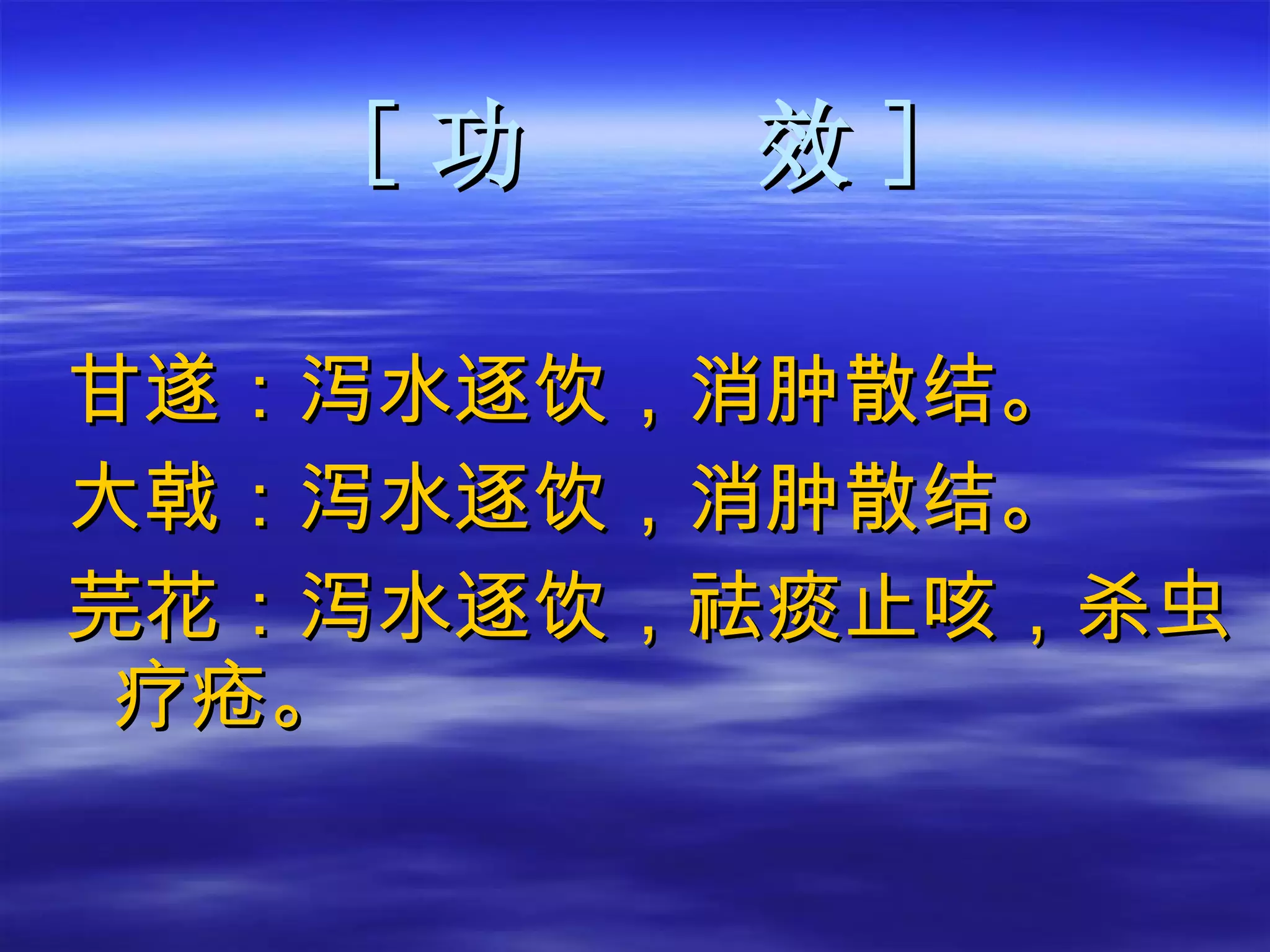[ 功  效 ] 甘遂：泻水逐饮，消肿散结。 大戟：泻水逐饮，消肿散结。 芫花：泻水逐饮，祛痰止咳，杀虫疗疮。 