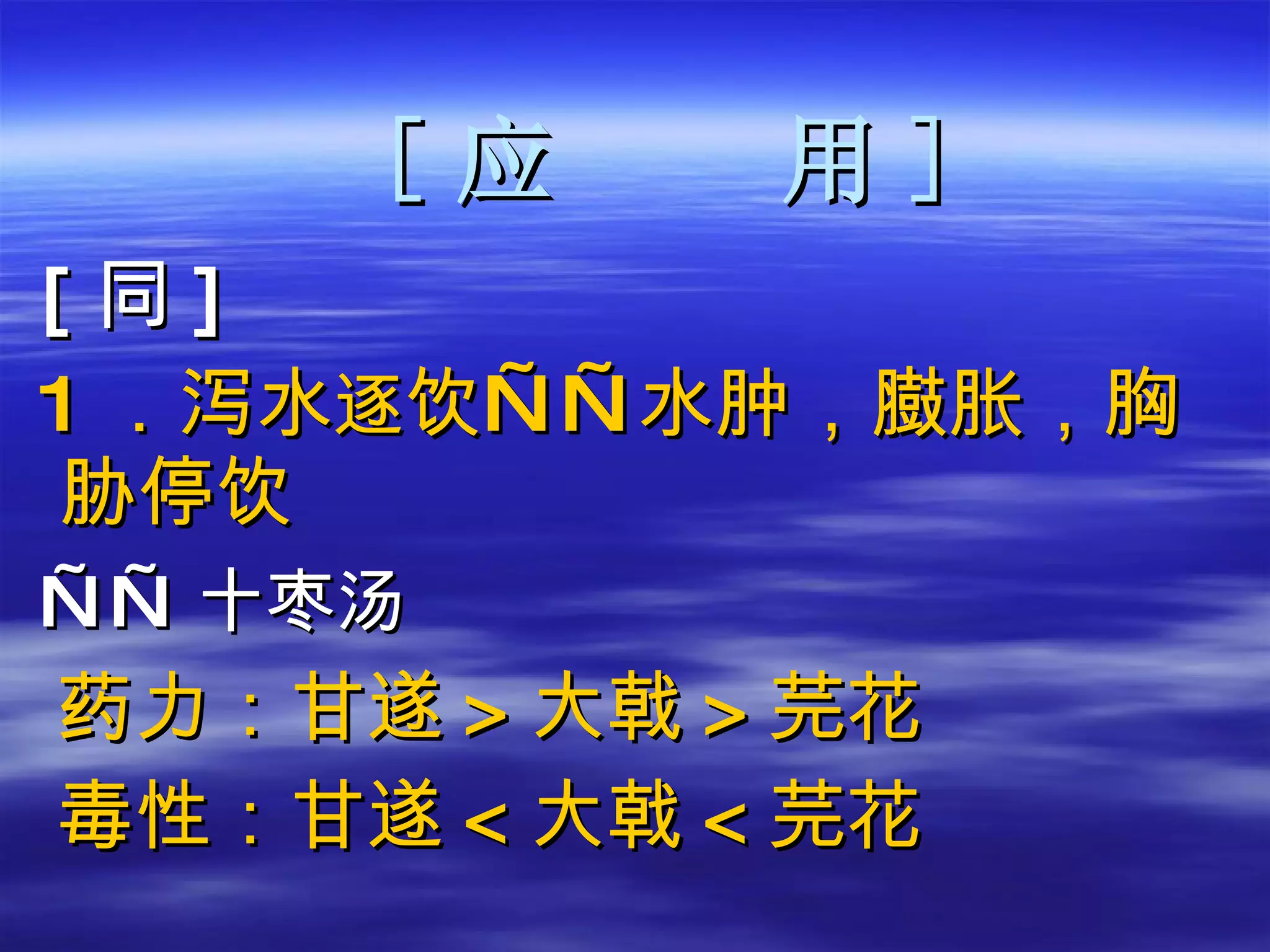 [ 应  用 ] [ 同 ] 1 ．泻水 逐 饮——水肿，臌胀，胸胁停饮 —— 十枣汤 药力：甘遂 > 大戟 > 芫花 毒性：甘遂 < 大戟 < 芫花 