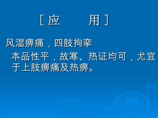[ 应  用 ] 风湿痹痛，四肢拘挛 本品性平，故寒、热证均可，尤宜于上肢痹痛及热痹。 