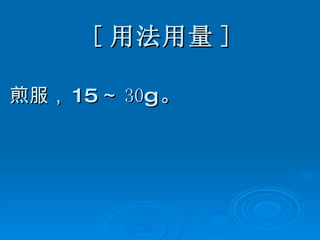 [ 用法用量 ] 煎服， 15 ～ 30 g 。 