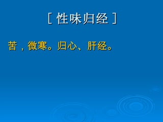 [ 性味归经 ] 苦，微寒。归心、肝经。 