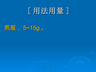 [ 用法用量 ] 煎服， 5~15g 。 