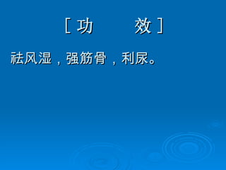 [ 功  效 ] 祛风湿，强筋骨，利尿。 