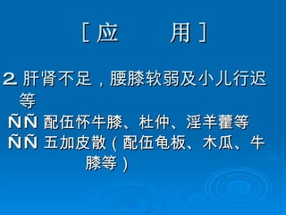 [ 应  用 ] 2. 肝肾不足，腰膝软弱及小儿行迟 等 —— 配伍怀牛膝、杜仲、淫羊藿等 —— 五加皮散（配伍龟板、木瓜、牛 膝等） 