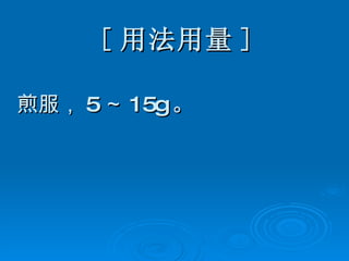 [ 用法用量 ] 煎服， 5 ～ 15g 。 