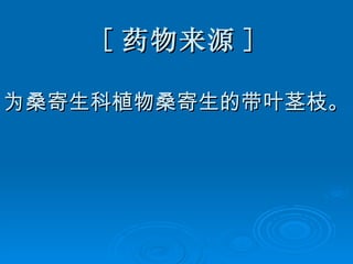 [ 药物来源 ] 为桑寄生科植物桑寄生的带叶茎枝。 