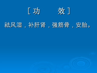 [ 功  效 ] 祛风湿，补肝肾，强筋骨，安胎。 