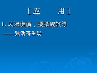 [ 应  用 ] 1. 风湿痹痛，腰膝酸软等 —— 独活寄生汤 