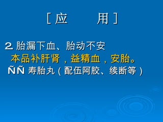 [ 应  用 ] 2. 胎漏下血、胎动不安 本品补肝肾，益精血，安胎。 —— 寿胎丸（配伍阿胶、续断等） 