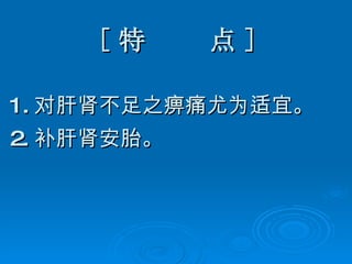 [ 特  点 ] 1. 对肝肾不足之痹痛尤为适宜。 2. 补肝肾安胎。   