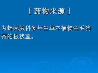 [ 药物来源 ] 为蚌壳蕨科多年生草本植物金毛狗 脊的根状茎。 