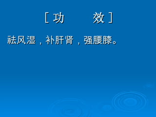 [ 功  效 ] 祛风湿，补肝肾，强腰膝。 