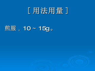 [ 用法用量 ] 煎服， 10 ～ 15g 。 