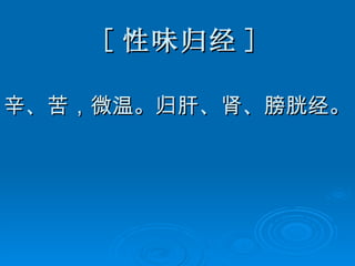 [ 性味归经 ] 辛、苦，微温。归肝、肾、膀胱经。 