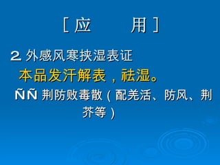 [ 应  用 ] 2. 外感风寒挟湿表证 本品发汗解表，祛湿。 —— 荆防败毒散（配羌活、防风、荆 芥等） 