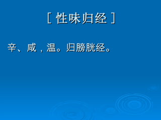 [ 性味归经 ] 辛、咸，温。归膀胱经。 