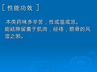 [ 性能功效   ] 本类药味多辛苦，性或温或凉。 能祛除留着于肌肉，经络，筋骨的风湿之邪。   