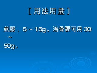 [ 用法用量 ] 煎服， 5 ～ 15g 。治骨 骾可用 30 ～ 50g 。 