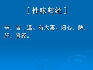 [ 性味归经 ] 辛、苦，温。有大毒。归心、脾、 肝、肾经。 