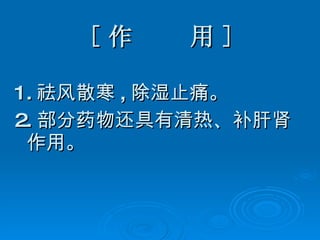 [ 作  用 ] 1. 祛风散寒 , 除湿止痛。 2. 部分药物还具有清热、补肝肾作用。 