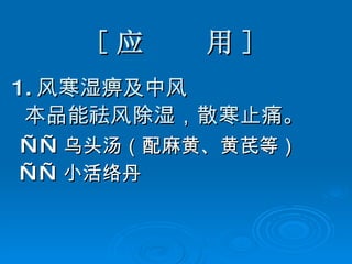 [ 应  用 ] 1. 风寒湿痹及中风 本品能祛风除湿，散寒止痛。 —— 乌头汤（配麻黄、黄芪等）   —— 小活络丹 