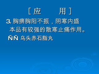 [ 应  用 ] 3. 胸痹胸阳不振，阴寒内盛 本品有较强的散寒止痛作用。 —— 乌头赤石脂丸 