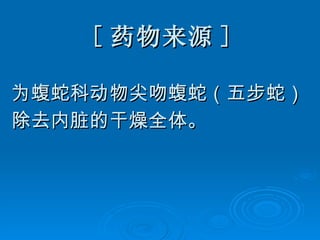 [ 药物来源 ] 为蝮蛇科动物尖吻蝮蛇（五步蛇） 除去内脏的干燥全体。 