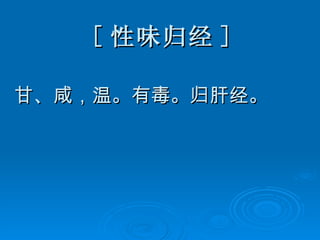 [ 性味归经 ] 甘、咸，温。有毒。归肝经。 