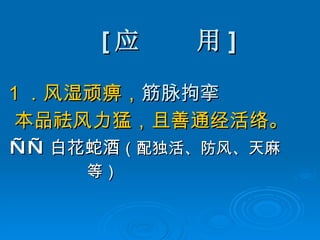 [ 应  用 ] 1 ．风湿顽痹， 筋脉拘挛 本品祛风力猛，且善通经活络。 —— 白花蛇酒 （配独活、防风、天麻 等） 