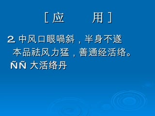[ 应  用 ] 2. 中风口眼喎斜，半身不遂 本品祛风力猛，善通经活络。 —— 大活络丹   
