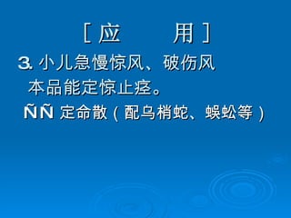 [ 应  用 ] 3. 小儿急慢惊风、破伤风 本品能定惊止痉。 —— 定命散（配乌梢蛇、蜈蚣等） 